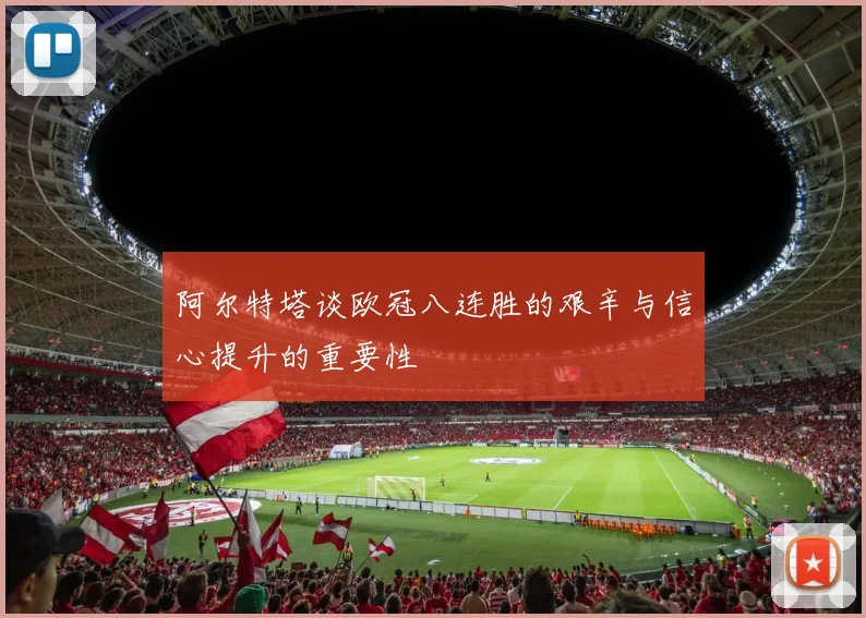 阿尔特塔谈欧冠八连胜的艰辛与信心提升的重要性