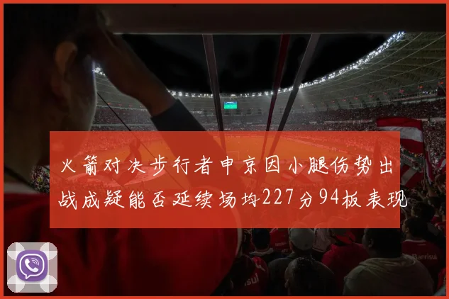 火箭对决步行者申京因小腿伤势出战成疑能否延续场均227分94板表现