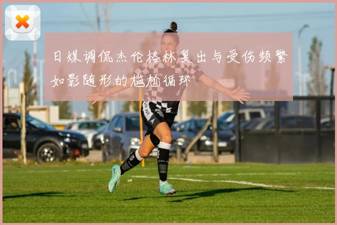 日媒调侃杰伦格林复出与受伤频繁如影随形的尴尬循环
