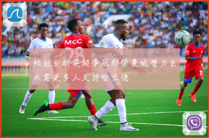 帕杜分析英超争冠形势曼城潜力巨大需更多人支持哈兰德