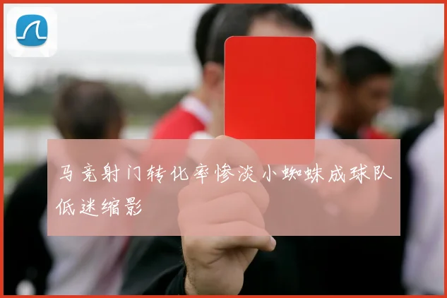 马竞射门转化率惨淡小蜘蛛成球队低迷缩影