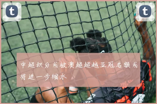 中超积分或被澳超超越亚冠名额或将进一步缩水