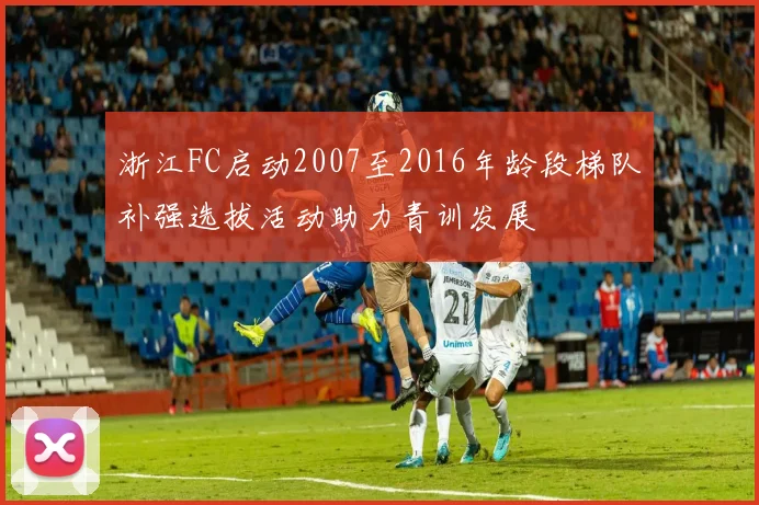 浙江FC启动2007至2016年龄段梯队补强选拔活动助力青训发展