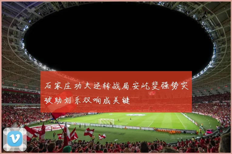 石家庄功夫逆转战局安屹斐强势突破助刘乐双响成关键