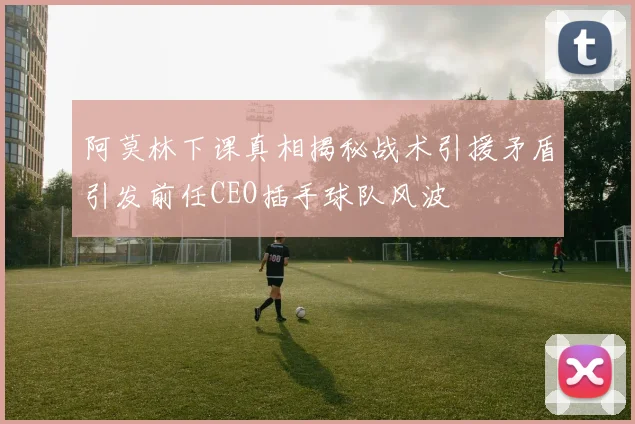阿莫林下课真相揭秘战术引援矛盾引发前任CEO插手球队风波