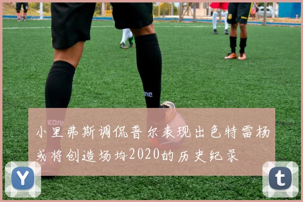 小里弗斯调侃普尔表现出色特雷杨或将创造场均2020的历史纪录
