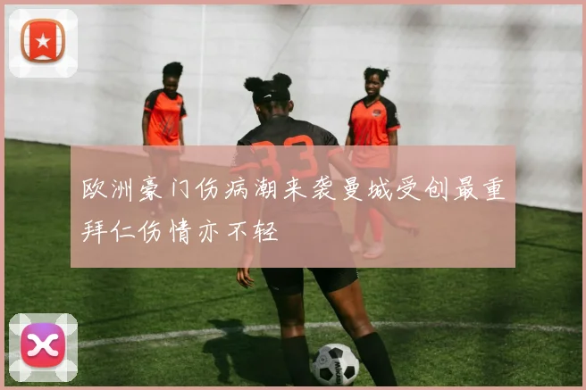 欧洲豪门伤病潮来袭曼城受创最重拜仁伤情亦不轻