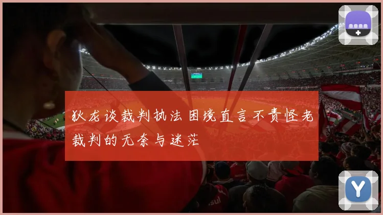 狄龙谈裁判执法困境直言不责怪老裁判的无奈与迷茫