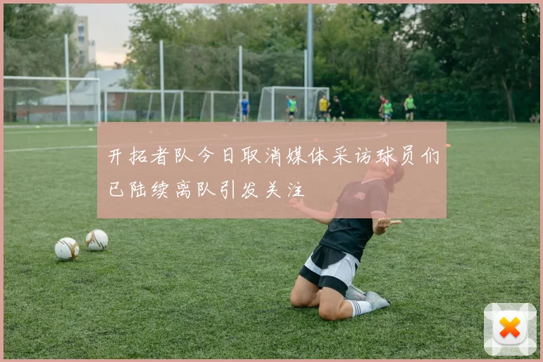 开拓者队今日取消媒体采访球员们已陆续离队引发关注