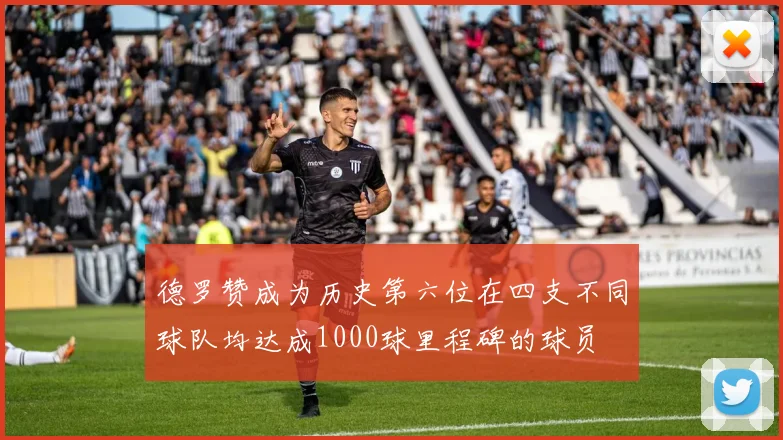 德罗赞成为历史第六位在四支不同球队均达成1000球里程碑的球员