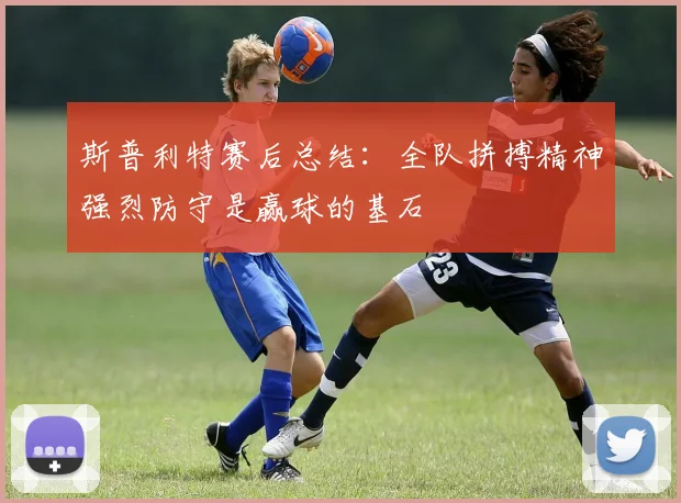 斯普利特赛后总结：全队拼搏精神强烈防守是赢球的基石