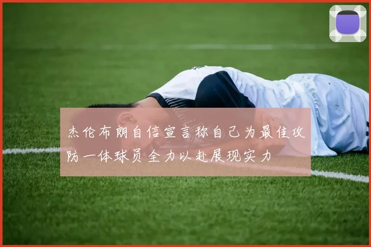 杰伦布朗自信宣言称自己为最佳攻防一体球员全力以赴展现实力