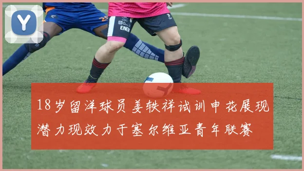 18岁留洋球员姜轶祥试训申花展现潜力现效力于塞尔维亚青年联赛