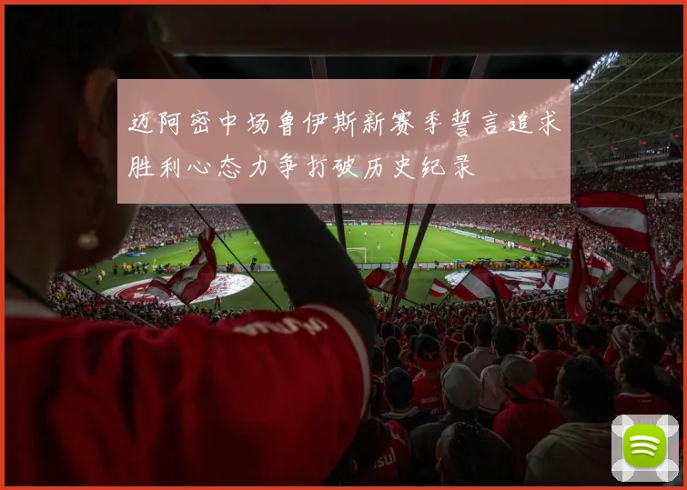 迈阿密中场鲁伊斯新赛季誓言追求胜利心态力争打破历史纪录