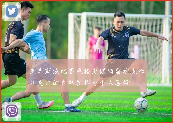 里夫斯谈比赛风格更倾向雷迪克而非克六的自然发挥与个人喜好