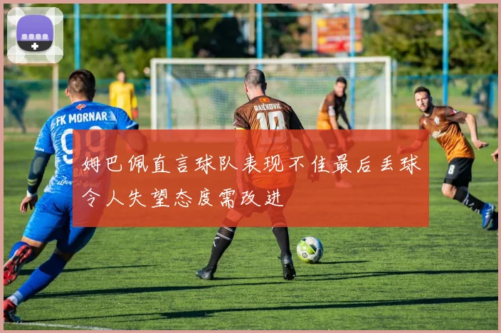 姆巴佩直言球队表现不佳最后丢球令人失望态度需改进