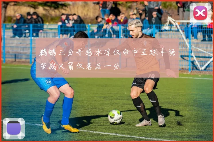 鹈鹕三分手感冰凉仅命中五球半场苦战火箭仅落后一分