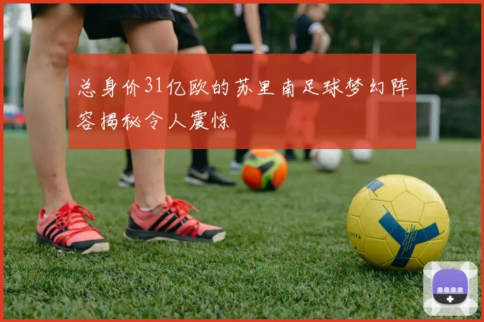 总身价31亿欧的苏里南足球梦幻阵容揭秘令人震惊
