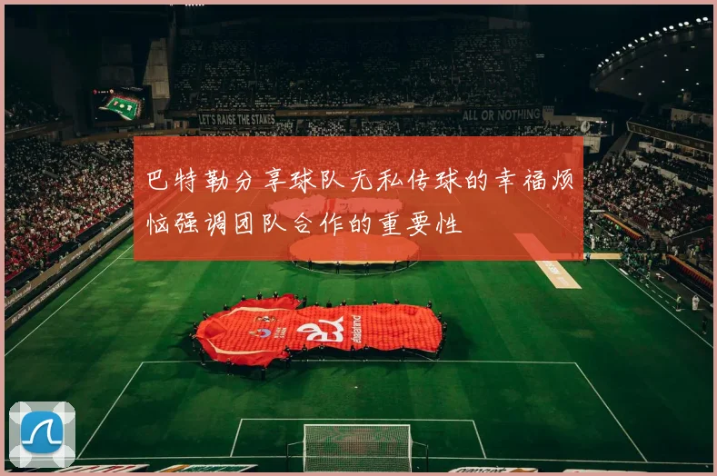 巴特勒分享球队无私传球的幸福烦恼强调团队合作的重要性