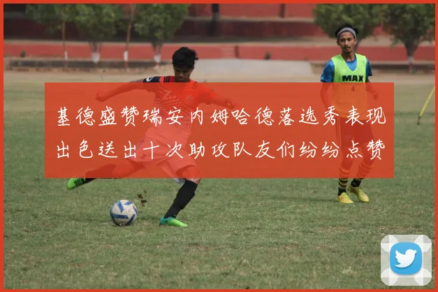基德盛赞瑞安内姆哈德落选秀表现出色送出十次助攻队友们纷纷点赞