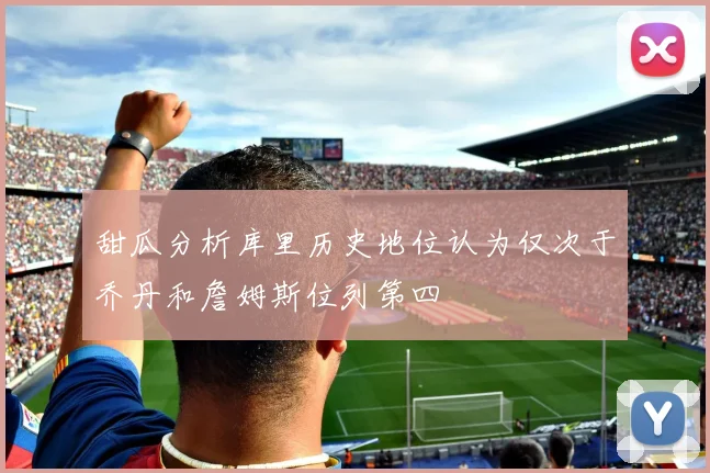 甜瓜分析库里历史地位认为仅次于乔丹和詹姆斯位列第四