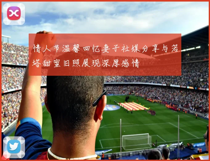 情人节温馨回忆妻子社媒分享与若塔甜蜜旧照展现深厚感情