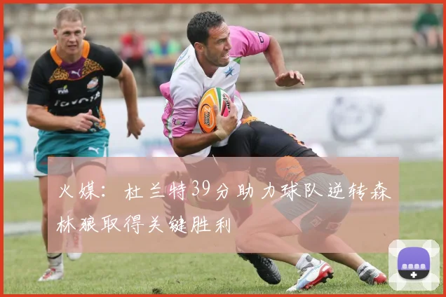 火媒：杜兰特39分助力球队逆转森林狼取得关键胜利