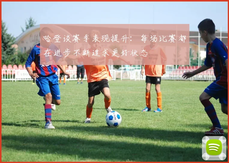 哈登谈赛季表现提升：每场比赛都在进步不断追求更好状态