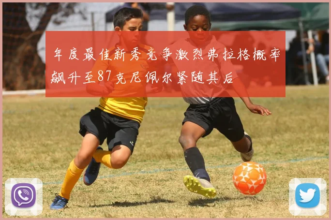 年度最佳新秀竞争激烈弗拉格概率飙升至87克尼佩尔紧随其后