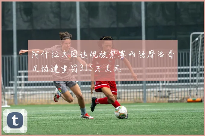 阿什拉夫因违规被禁赛两场摩洛哥足协遭重罚315万美元