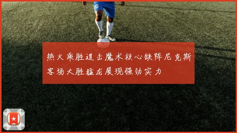 热火乘胜追击魔术核心缺阵尼克斯客场大胜猛龙展现强劲实力