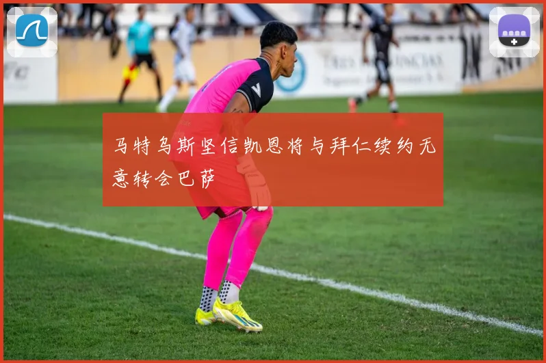 马特乌斯坚信凯恩将与拜仁续约无意转会巴萨