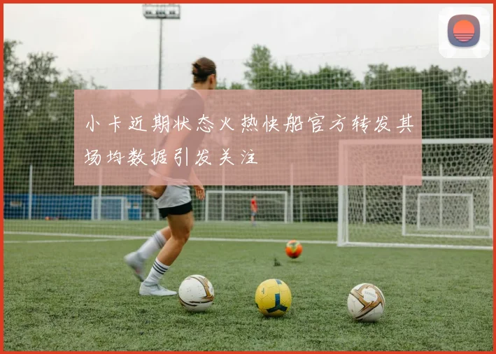 小卡近期状态火热快船官方转发其场均数据引发关注