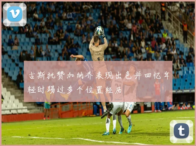 古斯托赞加纳乔表现出色并回忆年轻时踢过多个位置经历