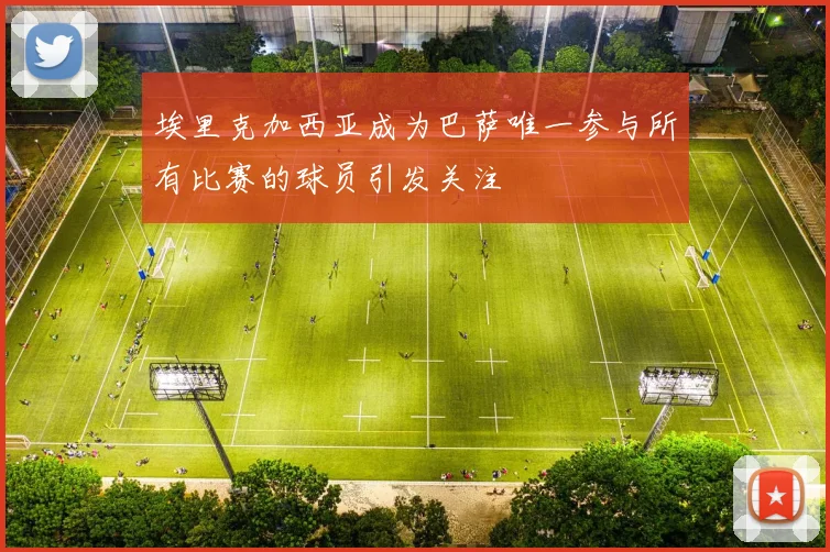 埃里克加西亚成为巴萨唯一参与所有比赛的球员引发关注