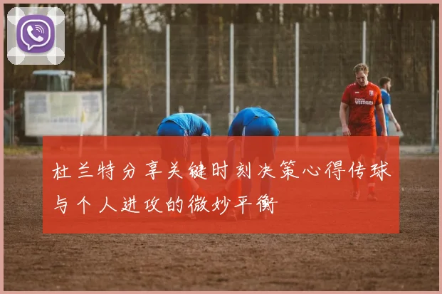 杜兰特分享关键时刻决策心得传球与个人进攻的微妙平衡