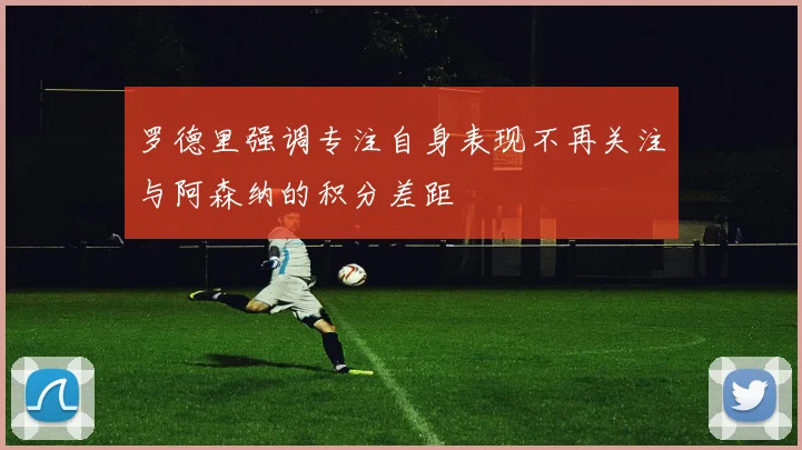 罗德里强调专注自身表现不再关注与阿森纳的积分差距
