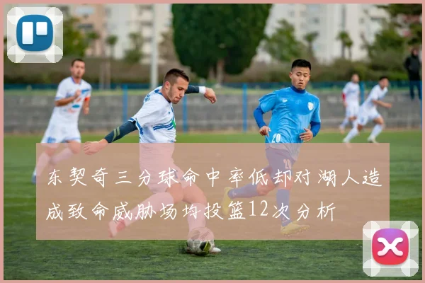 东契奇三分球命中率低却对湖人造成致命威胁场均投篮12次分析