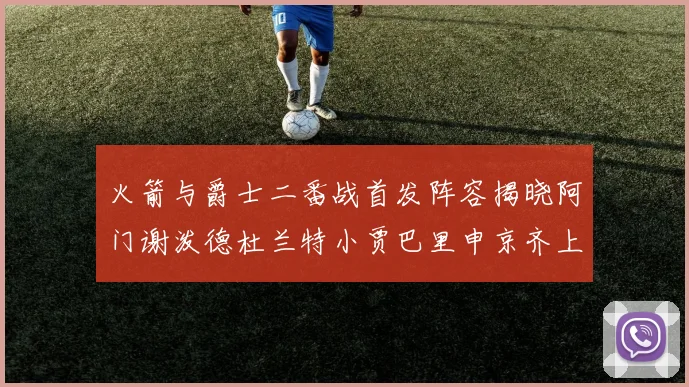 火箭与爵士二番战首发阵容揭晓阿门谢泼德杜兰特小贾巴里申京齐上阵