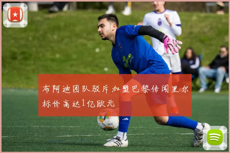 布阿迪团队驳斥加盟巴黎传闻里尔标价高达1亿欧元