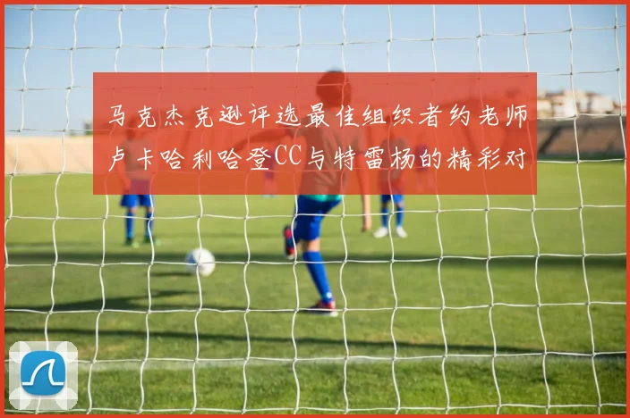 马克杰克逊评选最佳组织者约老师卢卡哈利哈登CC与特雷杨的精彩对比