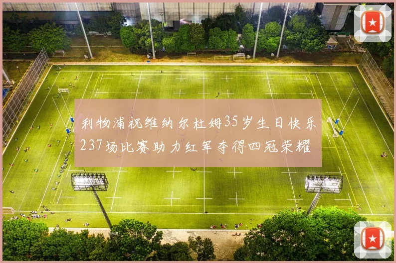 利物浦祝维纳尔杜姆35岁生日快乐237场比赛助力红军夺得四冠荣耀