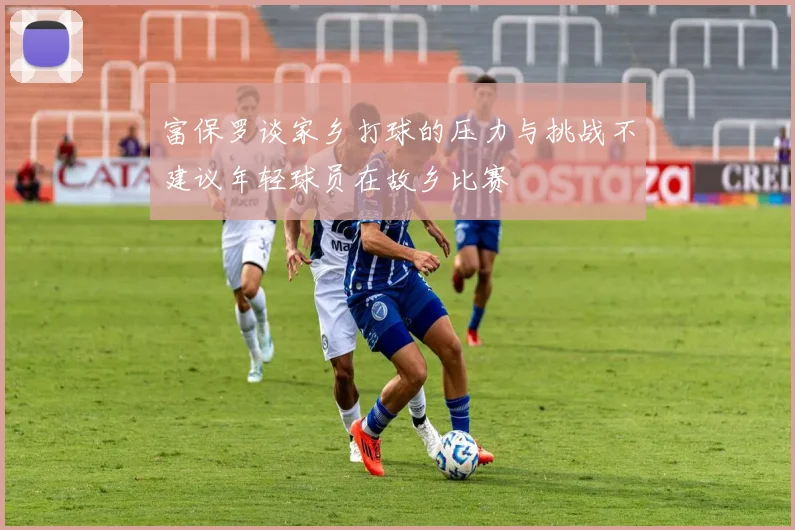 富保罗谈家乡打球的压力与挑战不建议年轻球员在故乡比赛