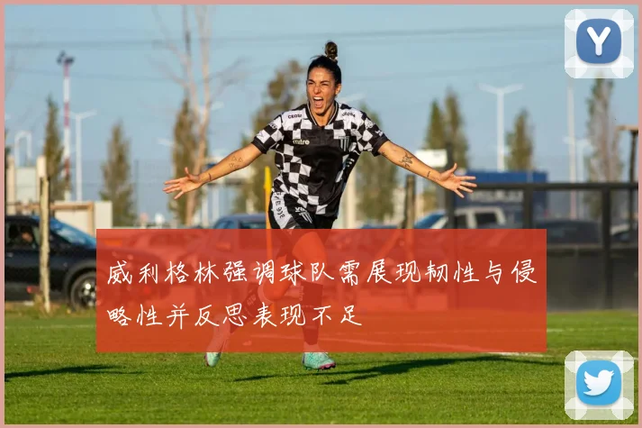 威利格林强调球队需展现韧性与侵略性并反思表现不足