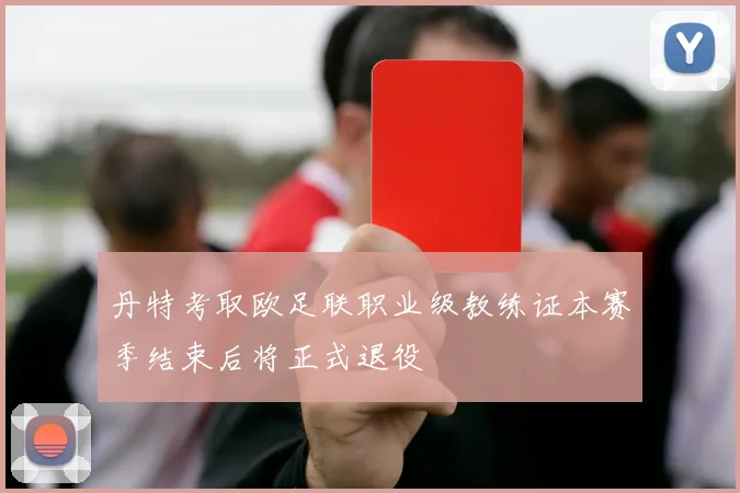 丹特考取欧足联职业级教练证本赛季结束后将正式退役
