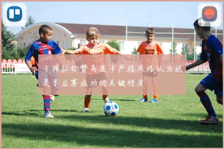 卡佩拉称赞乌度卡严格风格认为这是季后赛成功的关键特质