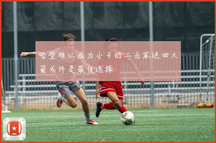 哈登难以成为小卡的二当家送回火箭或许是最佳选择