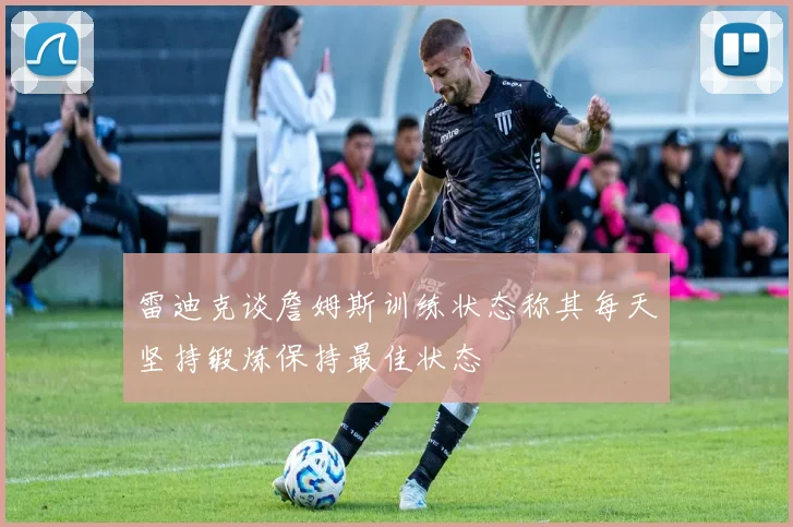 雷迪克谈詹姆斯训练状态称其每天坚持锻炼保持最佳状态