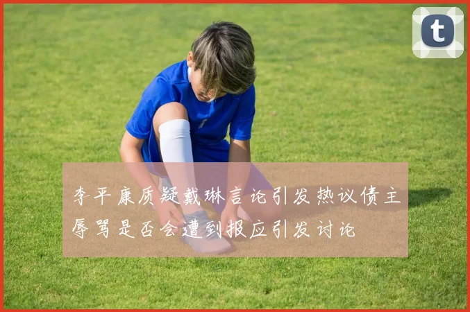 李平康质疑戴琳言论引发热议债主辱骂是否会遭到报应引发讨论